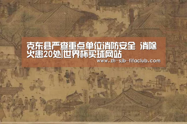 克东县严查重点单位消防安全 消除火患20处|世界杯买球网站(图1) 世界杯买球网站