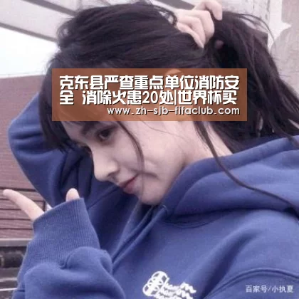 克东县严查重点单位消防安全 消除火患20处|世界杯买球网站(图3) 世界杯买球网站